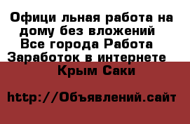 Официaльная работа на дому,без вложений - Все города Работа » Заработок в интернете   . Крым,Саки